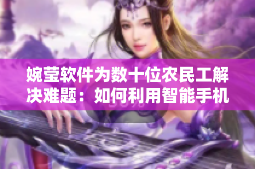 婉瑩軟件為數(shù)十位農(nóng)民工解決難題：如何利用智能手機(jī)辦理工資卡開戶