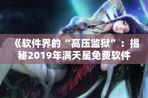 《軟件界的“高壓監(jiān)獄”：揭秘2019年滿天星免費軟件黑暗面》