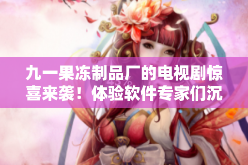 九一果凍制品廠的電視劇驚喜來襲！體驗軟件專家們沉浸式的紅桃之旅
