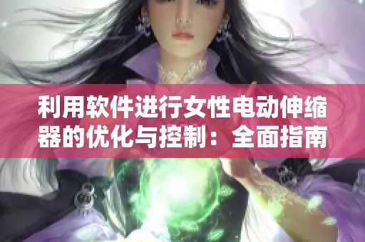 利用軟件進(jìn)行女性電動伸縮器的優(yōu)化與控制：全面指南