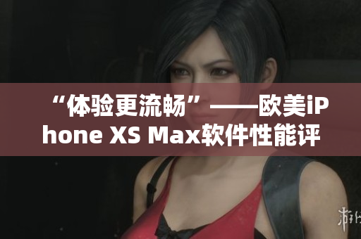 “體驗更流暢”——歐美iPhone XS Max軟件性能評測