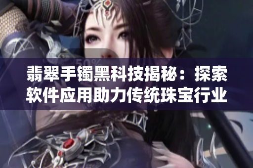 翡翠手鐲黑科技揭秘：探索軟件應用助力傳統(tǒng)珠寶行業(yè)走向正能量