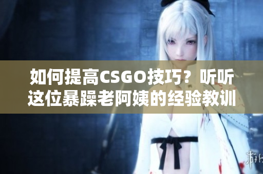 如何提高CSGO技巧？聽聽這位暴躁老阿姨的經(jīng)驗教訓(xùn)！