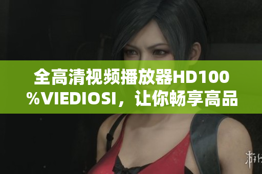 全高清視頻播放器HD100%VIEDIOSI，讓你暢享高品質(zhì)視覺(jué)盛宴