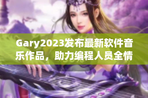 Gary2023發(fā)布最新軟件音樂(lè)作品，助力編程人員全情投入代碼世界
