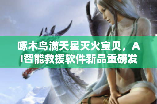 啄木鳥(niǎo)滿天星滅火寶貝，AI智能救援軟件新品重磅發(fā)布！