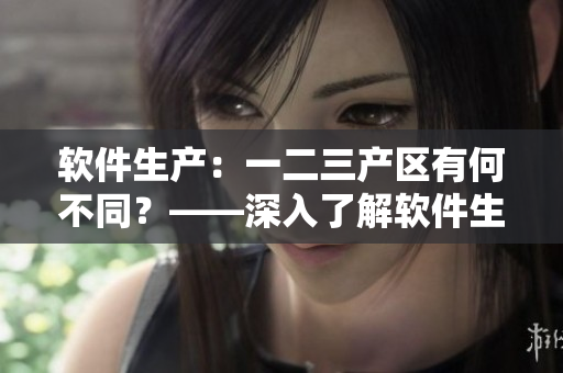 軟件生產(chǎn)：一二三產(chǎn)區(qū)有何不同？——深入了解軟件生產(chǎn)區(qū)別與發(fā)展趨勢