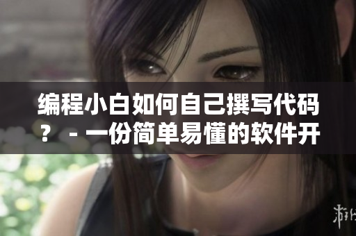 編程小白如何自己撰寫代碼？ - 一份簡(jiǎn)單易懂的軟件開(kāi)發(fā)指南