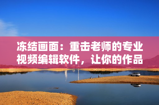 凍結(jié)畫面：重擊老師的專業(yè)視頻編輯軟件，讓你的作品更具專業(yè)感！