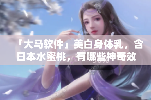 「大馬軟件」美白身體乳，含日本水蜜桃，有哪些神奇效果？
