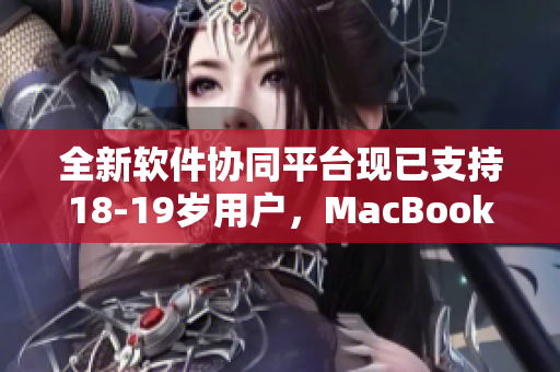 全新軟件協(xié)同平臺現(xiàn)已支持18-19歲用戶，MacBook在日本引領(lǐng)軟件發(fā)展