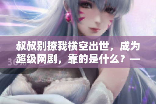 叔叔別撩我橫空出世，成為超級(jí)網(wǎng)劇，靠的是什么？——軟件的輝煌功勞