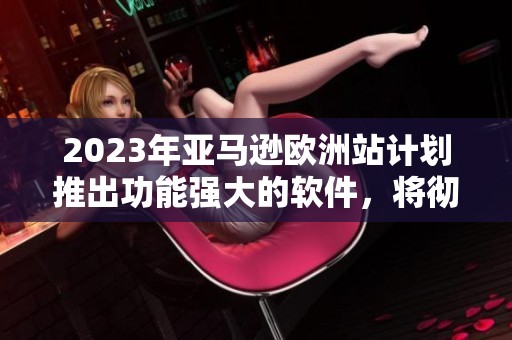 2023年亞馬遜歐洲站計(jì)劃推出功能強(qiáng)大的軟件，將徹底改變用戶購(gòu)物體驗(yàn)