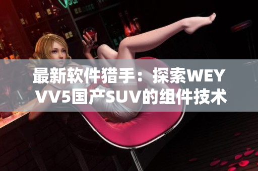 最新軟件獵手：探索WEY VV5國(guó)產(chǎn)SUV的組件技術(shù)與可靠性