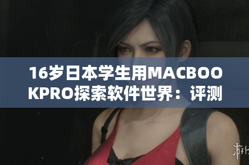 16歲日本學(xué)生用MACBOOKPRO探索軟件世界：評(píng)測(cè)及心得分享