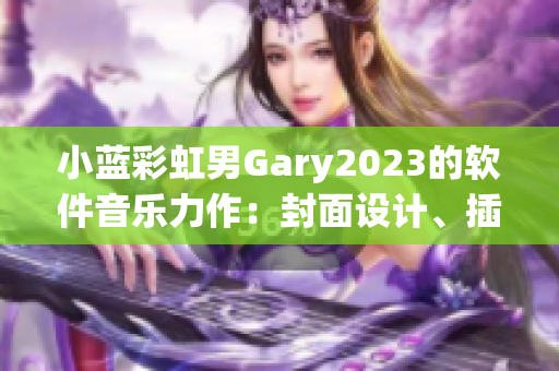 小藍彩虹男Gary2023的軟件音樂力作：封面設(shè)計、插畫和動畫集合！
