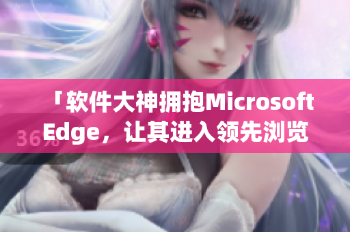 「軟件大神擁抱Microsoft Edge，讓其進(jìn)入領(lǐng)先瀏覽器行列！」