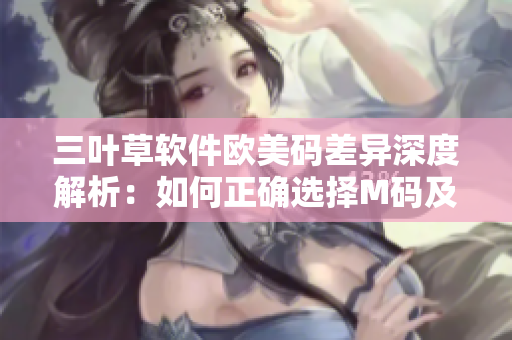三葉草軟件歐美碼差異深度解析：如何正確選擇M碼及歐洲碼？