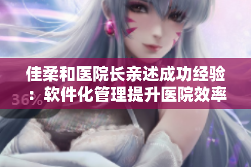 佳柔和醫(yī)院長親述成功經(jīng)驗：軟件化管理提升醫(yī)院效率！