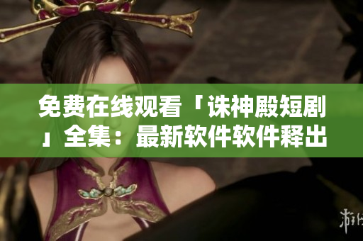 免費(fèi)在線觀看「誅神殿短劇」全集：最新軟件軟件釋出！