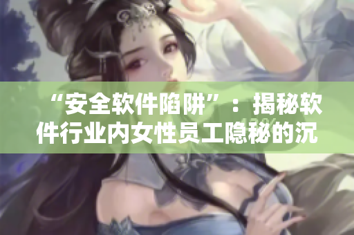 “安全軟件陷阱”：揭秘軟件行業(yè)內(nèi)女性員工隱秘的沉淪與失落