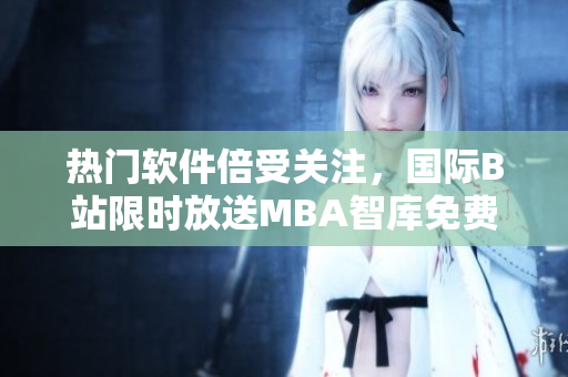 熱門軟件倍受關(guān)注，國際B站限時放送MBA智庫免費直播！