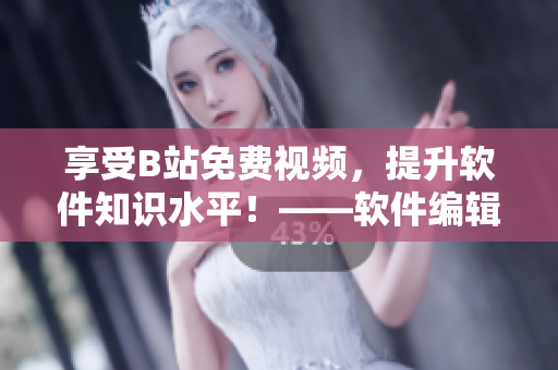 享受B站免費(fèi)視頻，提升軟件知識(shí)水平！——軟件編輯必知善用B站