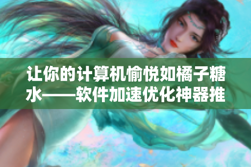 讓你的計(jì)算機(jī)愉悅?cè)玳僮犹撬浖铀賰?yōu)化神器推薦