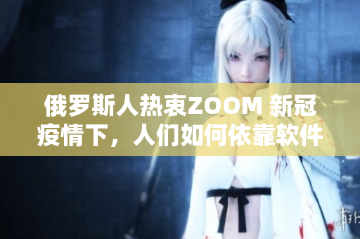 俄羅斯人熱衷ZOOM 新冠疫情下，人們?nèi)绾我揽寇浖３致?lián)絡(luò)？