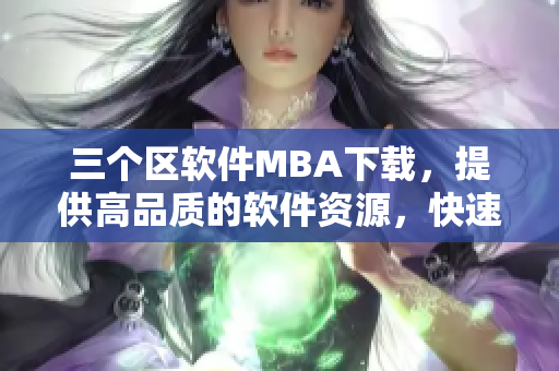 三個區(qū)軟件MBA下載，提供高品質(zhì)的軟件資源，快速實現(xiàn)你的軟件需求
