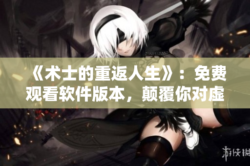 《術士的重返人生》：免費觀看軟件版本，顛覆你對虛擬世界的想象