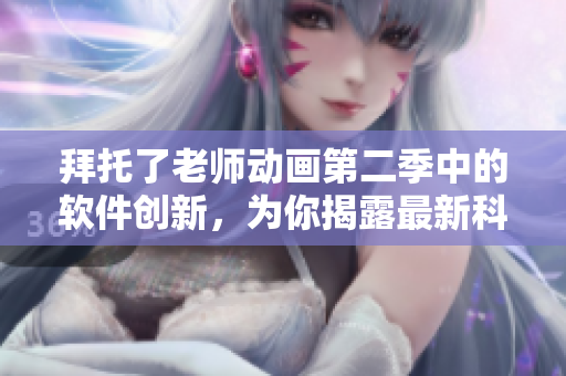 拜托了老師動畫第二季中的軟件創(chuàng)新，為你揭露最新科技！