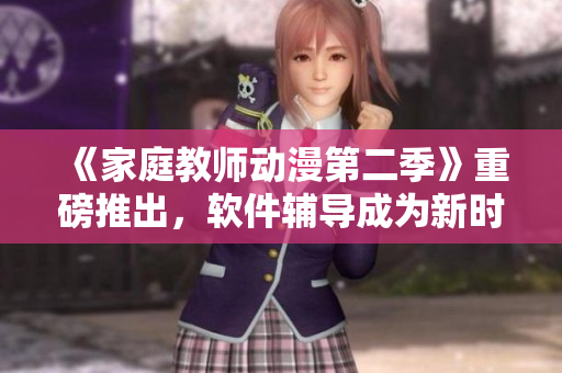 《家庭教師動漫第二季》重磅推出，軟件輔導成為新時尚