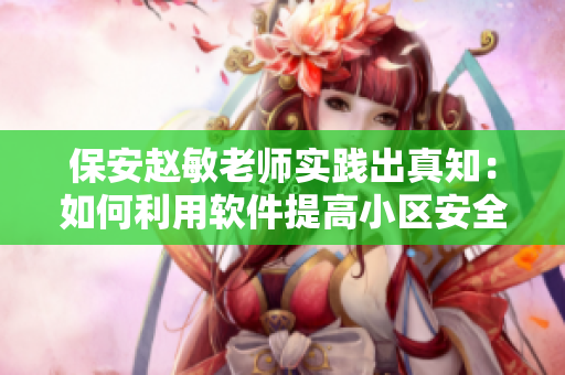 保安趙敏老師實踐出真知：如何利用軟件提高小區(qū)安全性