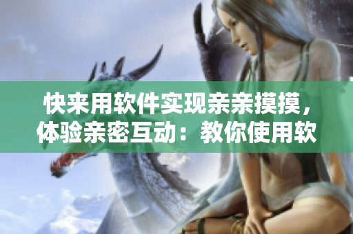 快來用軟件實現(xiàn)親親摸摸，體驗親密互動：教你使用軟件的小技巧