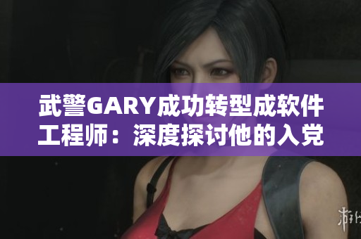武警GARY成功轉(zhuǎn)型成軟件工程師：深度探討他的入黨經(jīng)歷
