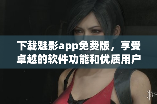 下載魅影app免費版，享受卓越的軟件功能和優(yōu)質用戶體驗！