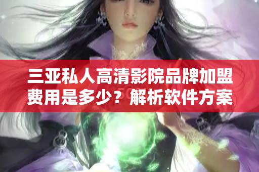 三亞私人高清影院品牌加盟費用是多少？解析軟件方案和成本分析