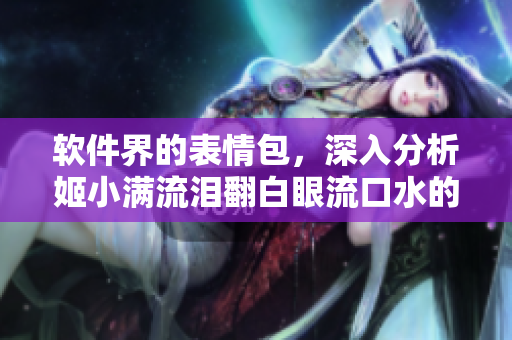 軟件界的表情包，深入分析姬小滿流淚翻白眼流口水的含義