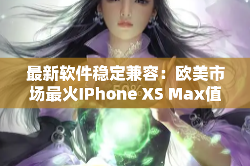 最新軟件穩(wěn)定兼容：歐美市場(chǎng)最火IPhone XS Max值得擁有