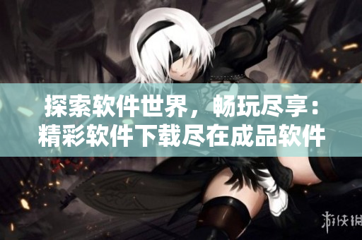 探索軟件世界，暢玩盡享：精彩軟件下載盡在成品軟件中心