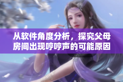 從軟件角度分析，探究父母房間出現(xiàn)哼哼聲的可能原因