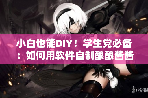 小白也能DIY！學(xué)生黨必備：如何用軟件自制釀釀醬醬