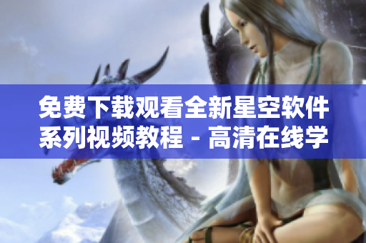 免費(fèi)下載觀(guān)看全新星空軟件系列視頻教程 - 高清在線(xiàn)學(xué)習(xí)全家桶