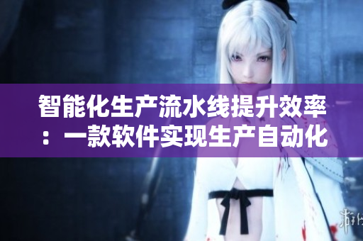 智能化生產(chǎn)流水線提升效率：一款軟件實現(xiàn)生產(chǎn)自動化控制
