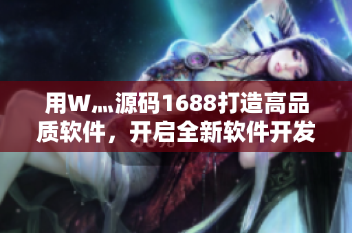用W灬源碼1688打造高品質(zhì)軟件，開(kāi)啟全新軟件開(kāi)發(fā)時(shí)代