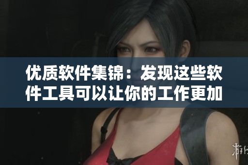 優(yōu)質(zhì)軟件集錦：發(fā)現(xiàn)這些軟件工具可以讓你的工作更加事半功倍！