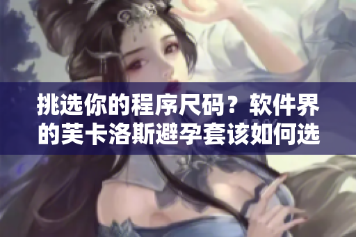 挑選你的程序尺碼？軟件界的芙卡洛斯避孕套該如何選擇