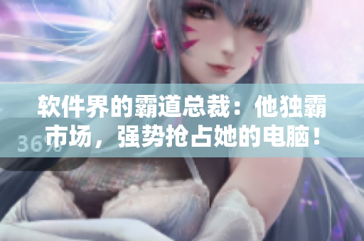 軟件界的霸道總裁：他獨霸市場，強勢搶占她的電腦！