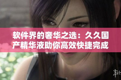 軟件界的奢華之選：久久國產(chǎn)精華液助你高效快捷完成各類任務(wù)
